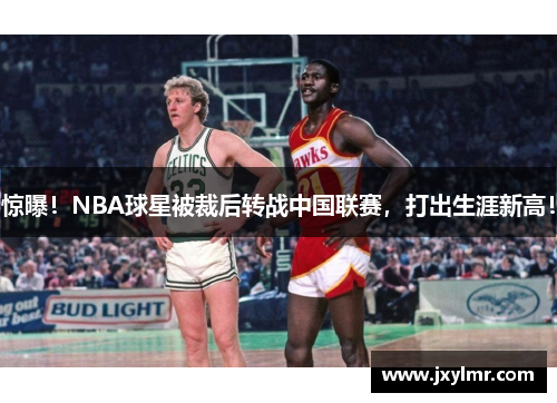 惊曝！NBA球星被裁后转战中国联赛，打出生涯新高！