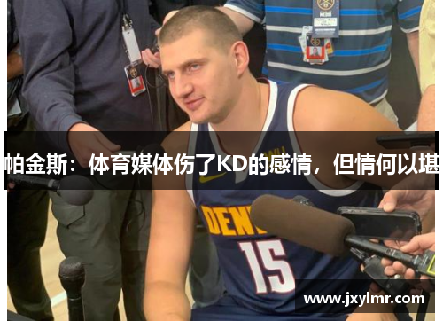 帕金斯：体育媒体伤了KD的感情，但情何以堪