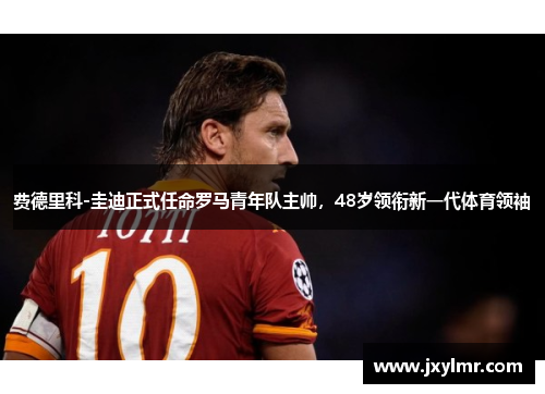 费德里科-圭迪正式任命罗马青年队主帅，48岁领衔新一代体育领袖