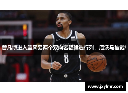 曾凡博进入篮网另两个双向名额候选行列，厄沃马被裁！